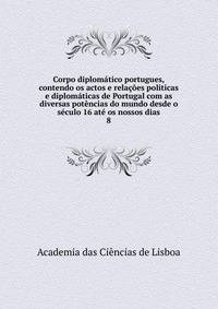 Corpo diplomatico portugues, contendo os actos e relacoes politicas e diplomaticas de Portugal com as diversas potencias do mundo desde o seculo 16 ate os nossos dias