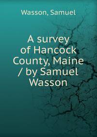 A survey of Hancock County, Maine / by Samuel Wasson
