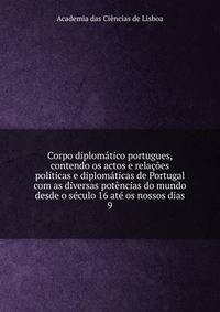 Corpo diplomatico portugues, contendo os actos e relacoes politicas e diplomaticas de Portugal com as diversas potencias do mundo desde o seculo 16 ate os nossos dias