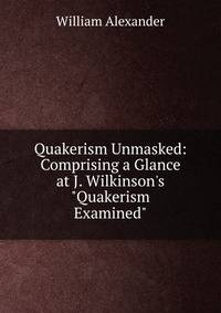 Quakerism Unmasked: Comprising a Glance at J. Wilkinson's "Quakerism Examined"