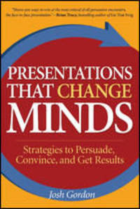 Presentations That Change Minds: How to Prepare and Deliver Presentations That Get Results Every Time