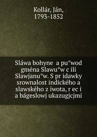 Sla?wa bohyne? a pu?wod gme?na Slawu?w c?ili Slawjanu?w. S pr?idawky srownalost indicke?ho a slawske?ho z?iwota, r?ec?i a ba?geslowj ukazugjcjmi