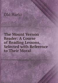 The Mount Vernon Reader: A Course of Reading Lessons, Selected with Reference to Their Moral .