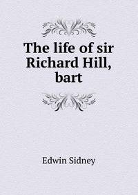 The life of sir Richard Hill, bart
