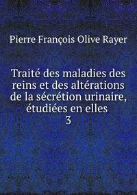 Traite des maladies des reins et des alterations de la secretion urinaire, etudiees en elles .