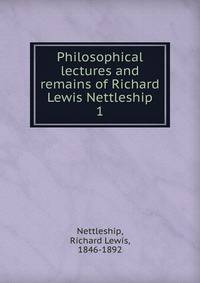 Philosophical lectures and remains of Richard Lewis Nettleship. 1