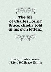 The life of Charles Loring Brace, chiefly told in his own letters;