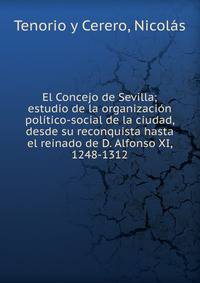 El Concejo de Sevilla; estudio de la organizacion politico-social de la ciudad, desde su reconquista hasta el reinado de D. Alfonso XI, 1248-1312
