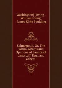 Salmagundi, Or, The Whim-whams and Opinions of Launcelot Langstaff, Esq., and Others .