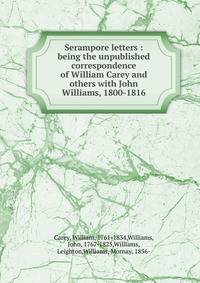 Serampore letters : being the unpublished correspondence of William Carey and others with John Williams, 1800-1816
