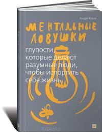 Ментальные ловушки. Глупости, которые делают разумные люди, чтобы испортить себе жизнь