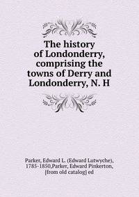 The history of Londonderry, comprising the towns of Derry and Londonderry, N. H.