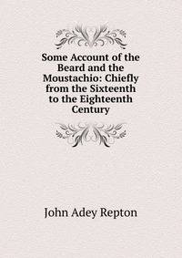 Some Account of the Beard and the Moustachio: Chiefly from the Sixteenth to the Eighteenth Century
