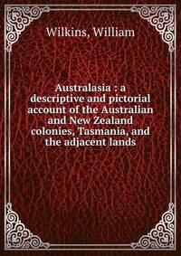 Australasia : a descriptive and pictorial account of the Australian and New Zealand colonies, Tasmania, and the adjacent lands
