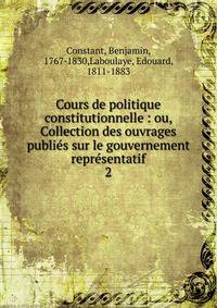 Cours de politique constitutionnelle : ou, Collection des ouvrages publis sur le gouvernement reprsentatif. 2