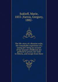 The life-story of a Russian exile; the remarkable experience of a young girl: being an account of her peasant childhood, her girlhood in prison, her exile to Siberia, and escape from there