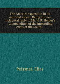 The American question in its national aspect. Being also an incidental reply to Mr. H. R. Helper's "Compendium of the impending crisis of the South."