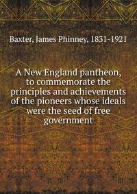 A New England pantheon, to commemorate the principles and achievements of the pioneers whose ideals were the seed of free government