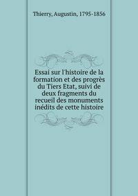 Essai sur l'histoire de la formation et des progr?s du Tiers Etat, suivi de deux fragments du recueil des monuments in?dits de cette histoire