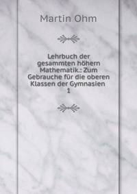 Lehrbuch der gesammten hhern Mathematik.: Zum Gebrauche fr die oberen Klassen der Gymnasien .. 1
