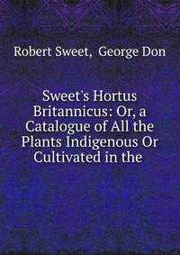 Sweet's Hortus Britannicus: Or, a Catalogue of All the Plants Indigenous Or Cultivated in the .