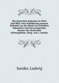 Die deutschen Kolonien in Wort und Bild; eine Schilderung unserer Kolonien an der Hand von Schriften bekannter und hervorragender Kenner der deutschen Schutzgebiete. Hrsg. von L. Sander