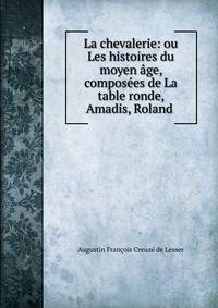 La chevalerie: ou Les histoires du moyen age, composees de La table ronde, Amadis, Roland .