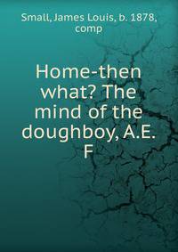 Home-then what? The mind of the doughboy, A.E.F.