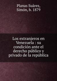 Los extranjeros en Venezuela : su condicion ante el derecho publico y privado de la republica