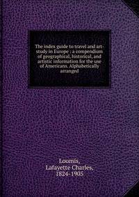 The index guide to travel and art-study in Europe : a compendium of geographical, historical, and artistic information for the use of Americans. Alphabetically arranged