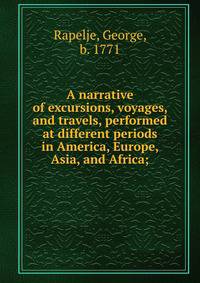 A narrative of excursions, voyages, and travels, performed at different periods in America, Europe, Asia, and Africa;