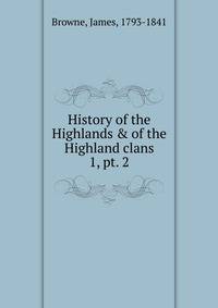 History of the Highlands & of the Highland clans. 1, pt. 2