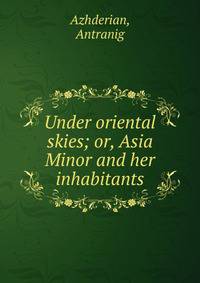 Under oriental skies; or, Asia Minor and her inhabitants