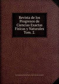 Revista de los Progresos de Ciencias Exactas Fisicas y Naturales. Tom. 2.