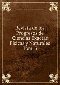 Revista de los Progresos de Ciencias Exactas Fisicas y Naturales. Tom. 3