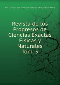 Revista de los Progresos de Ciencias Exactas Fisicas y Naturales. Tom. 5