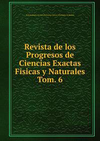 Revista de los Progresos de Ciencias Exactas Fisicas y Naturales. Tom. 6