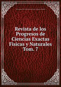 Revista de los Progresos de Ciencias Exactas Fisicas y Naturales. Tom. 7