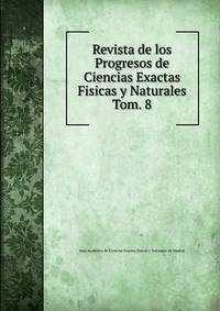 Revista de los Progresos de Ciencias Exactas Fisicas y Naturales. Tom. 8