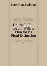 On the Public Debt,: With a Plan for Its Final Extinction