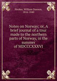 Notes on Norway; or, A brief journal of a tour made to the northern parts of Norway, in the summer of MDCCCXXXVI