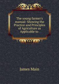 The young farmer's manual: Showing the Practice and Principles of Agriculture as Applicable to .