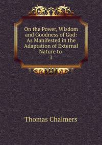 On the Power, Wisdom and Goodness of God: As Manifested in the Adaptation of External Nature to .. 1
