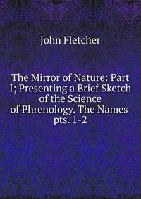 The Mirror of Nature: Part I; Presenting a Brief Sketch of the Science of Phrenology. The Names .. pts. 1-2