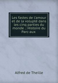 Les fastes de l'amour et de la volupt? dans les cinq parties du monde .: Histoire du Parc-aux .