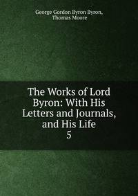 The Works of Lord Byron: With His Letters and Journals, and His Life. 5