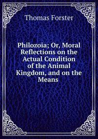 Philozoia; Or, Moral Reflections on the Actual Condition of the Animal Kingdom, and on the Means .