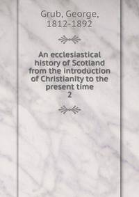 An ecclesiastical history of Scotland from the introduction of Christianity to the present time. 2