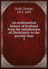 An ecclesiastical history of Scotland from the introduction of Christianity to the present time. 3