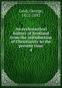 An ecclesiastical history of Scotland from the introduction of Christianity to the present time. 4